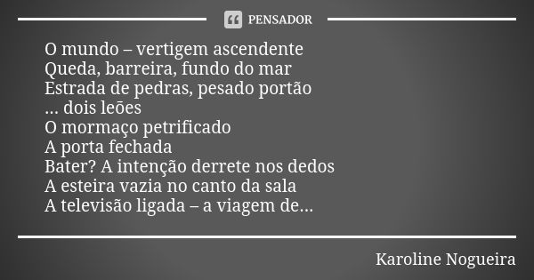 O mundo – vertigem ascendente Queda, barreira, fundo do mar Estrada de pedras, pesado portão ... dois leões O mormaço petrificado A porta fechada Bater? A inten... Frase de Karoline Nogueira.