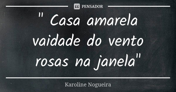 " Casa amarela vaidade do vento rosas na janela"... Frase de Karoline Nogueira.