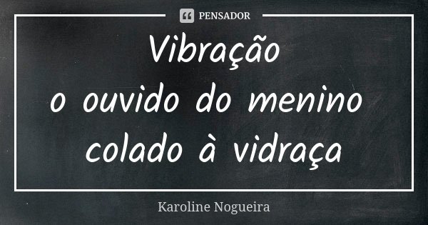 Vibração o ouvido do menino colado à vidraça... Frase de Karoline Nogueira.