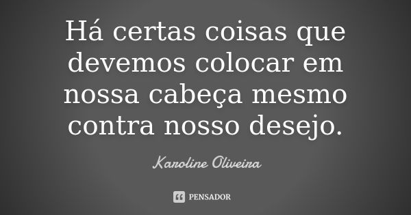 Há certas coisas que devemos colocar em nossa cabeça mesmo contra nosso desejo.... Frase de Karoline Oliveira.