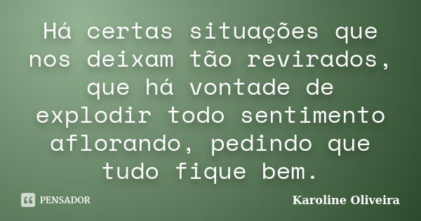 Há certas situações que nos deixam tão revirados, que há vontade de explodir todo sentimento aflorando, pedindo que tudo fique bem.... Frase de Karoline Oliveira.