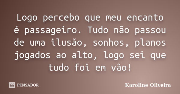 Logo percebo que meu encanto é passageiro. Tudo não passou de uma ilusão, sonhos, planos jogados ao alto, logo sei que tudo foi em vão!... Frase de Karoline Oliveira.