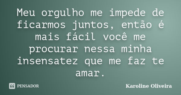 Meu orgulho me impede de ficarmos juntos, então é mais fácil você me procurar nessa minha insensatez que me faz te amar.... Frase de Karoline Oliveira.