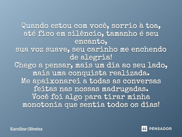 Quando estou com você, sorrio à toa, até fico em silêncio, tamanho é seu encanto, sua voz suave, seu carinho me enchendo de alegria! Chego a pensar, mais um dia... Frase de Karoline Oliveira.