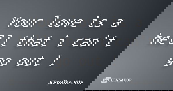 Your love is a hell that i can't go out !... Frase de Karoline Pita.
