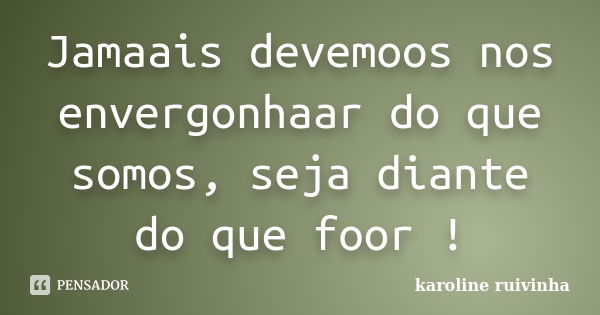 Jamaais devemoos nos envergonhaar do que somos, seja diante do que foor !... Frase de karoline ruivinha.