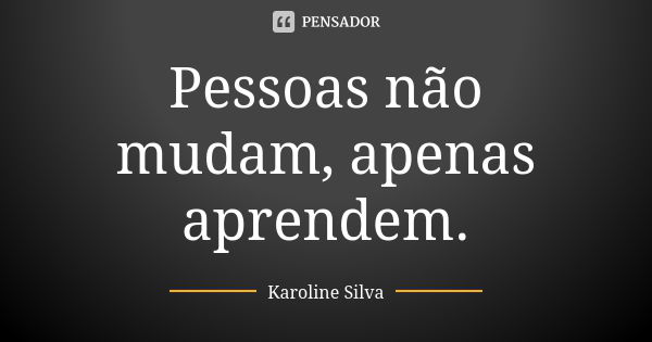 Pessoas não mudam, apenas aprendem.... Frase de Karoline silva.