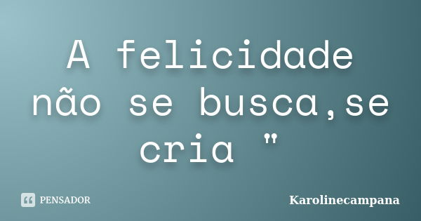 A felicidade não se busca,se cria "... Frase de Karolinecampana.