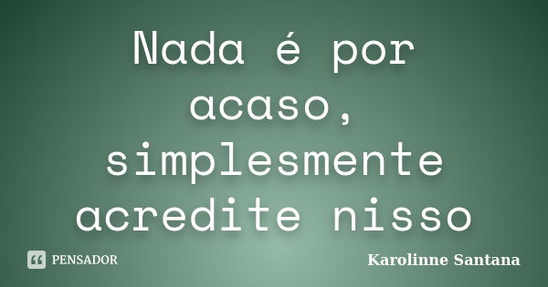 Nada é por acaso, simplesmente acredite nisso... Frase de Karolinne Santana.