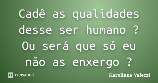 Cadê as qualidades desse ser humano ? Ou será que só eu não as enxergo ?... Frase de Karolinne Valezzi.