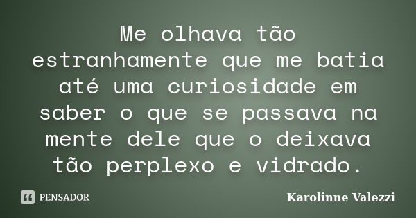 Me olhava tão estranhamente que me batia até uma curiosidade em saber o que se passava na mente dele que o deixava tão perplexo e vidrado.... Frase de Karolinne Valezzi.