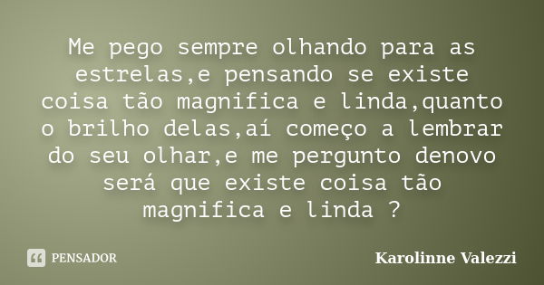 Me pego sempre olhando para as estrelas,e pensando se existe coisa tão magnifica e linda,quanto o brilho delas,aí começo a lembrar do seu olhar,e me pergunto de... Frase de Karolinne Valezzi.