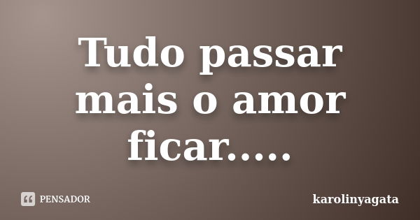 Tudo passar mais o amor ficar........ Frase de karolinyagata.