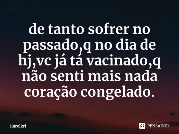 ⁠de tanto sofrer no passado,q no dia de hj,vc já tá vacinado,q não senti mais nada coração congelado.... Frase de Karolkrl.