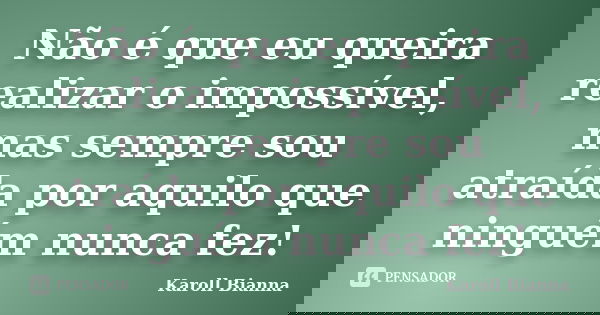 Não é que eu queira realizar o impossível, mas sempre sou atraída por aquilo que ninguém nunca fez!... Frase de Karoll Bianna.