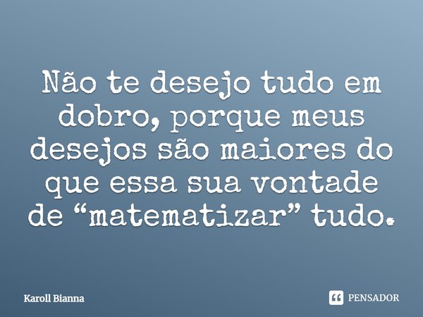 Não te desejo tudo em dobro, porque meus desejos são maiores do que essa sua vontade de “matematizar” tudo.... Frase de Karoll Bianna.