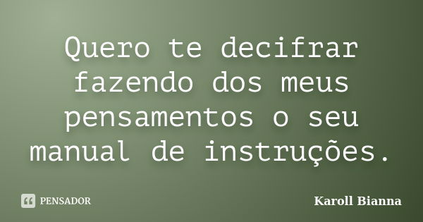 Quero te decifrar fazendo dos meus pensamentos o seu manual de instruções.... Frase de Karoll Bianna.