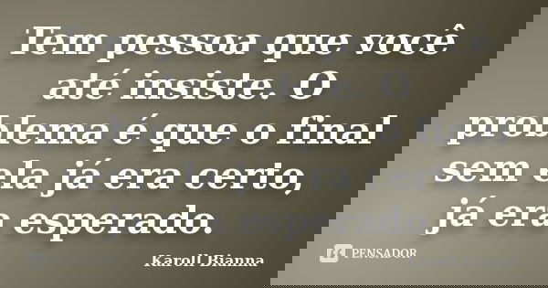Tem pessoa que você até insiste. O problema é que o final sem ela já era certo, já era esperado.... Frase de Karoll Bianna.
