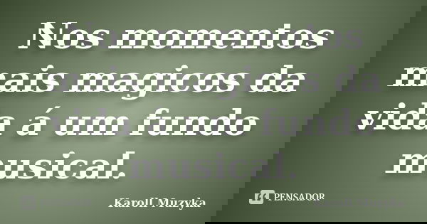 Nos momentos mais magicos da vida á um fundo musical.... Frase de Karoll Muzyka.