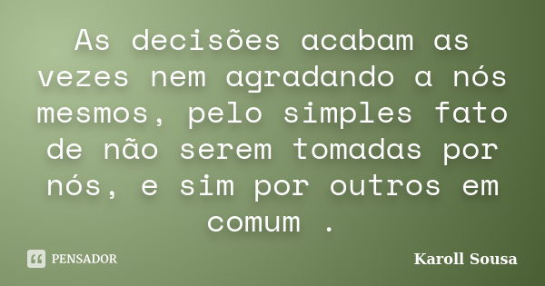 As decisões acabam as vezes nem agradando a nós mesmos, pelo simples fato de não serem tomadas por nós, e sim por outros em comum .... Frase de Karoll Sousa.