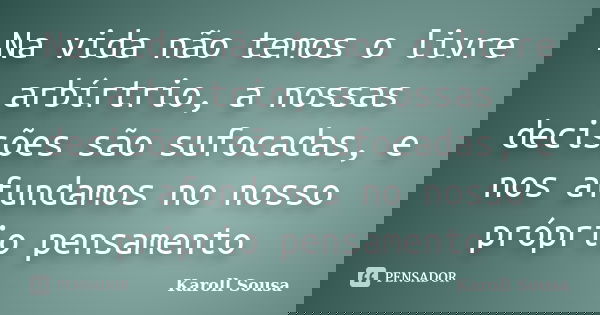 Na vida não temos o livre arbírtrio, a nossas decisões são sufocadas, e nos afundamos no nosso próprio pensamento... Frase de Karoll Sousa.