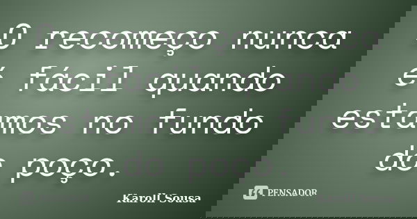 O recomeço nunca é fácil quando estamos no fundo do poço.... Frase de Karoll Sousa.