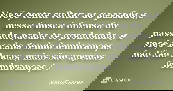 Voçê tenta voltar ao passado,e nessa busca intensa do passado,acaba te prendendo, e voçê acaba tendo lembranças não tão boas, mais são apenas lembranças !... Frase de Karoll Sousa.