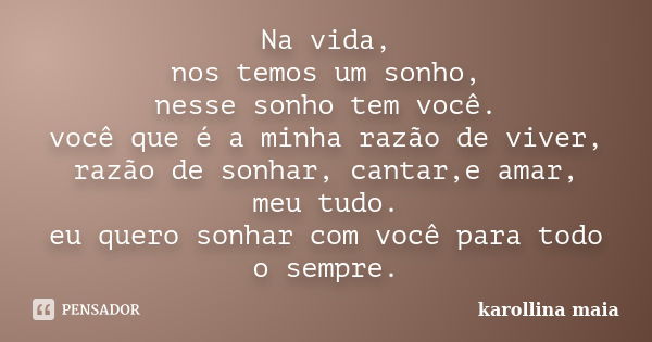 Na vida, nos temos um sonho, nesse sonho tem você. você que é a minha razão de viver, razão de sonhar, cantar,e amar, meu tudo. eu quero sonhar com você para to... Frase de karollina maia.