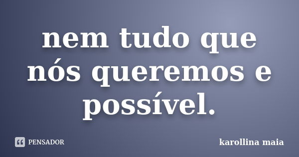 nem tudo que nós queremos e possível.... Frase de Karollina maia.