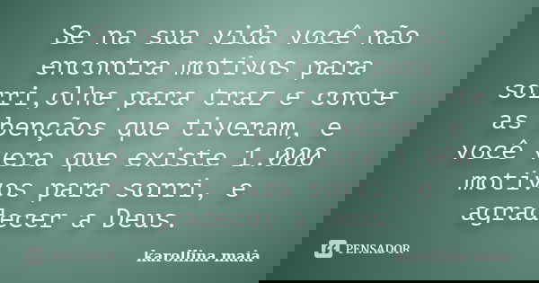 Se na sua vida você não encontra motivos para sorri,olhe para traz e conte as bençãos que tiveram, e você vera que existe 1.000 motivos para sorri, e agradecer ... Frase de Karollina maia.