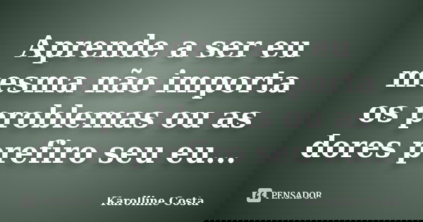 Aprende a ser eu mesma não importa os problemas ou as dores prefiro seu eu...... Frase de Karolline Costa.