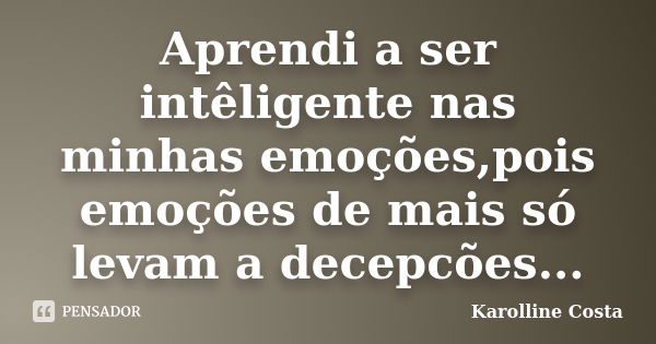 Aprendi a ser intêligente nas minhas emoções,pois emoções de mais só levam a decepcões...... Frase de Karolline Costa.