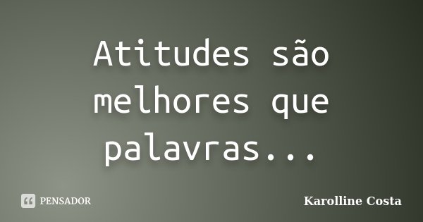 Atitudes são melhores que palavras...... Frase de Karolline Costa.