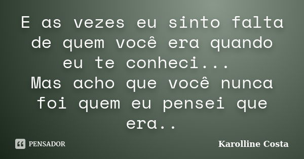 E as vezes eu sinto falta de quem você era quando eu te conheci... Mas acho que você nunca foi quem eu pensei que era..... Frase de Karolline Costa.