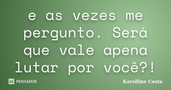 e as vezes me pergunto. Será que vale apena lutar por você?!... Frase de Karolline Costa.