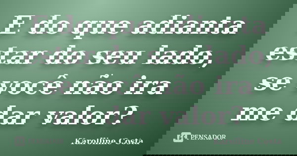 E do que adianta estar do seu lado, se você não ira me dar valor?... Frase de Karolline Costa.