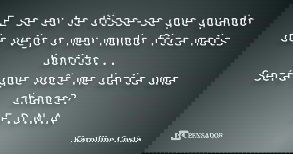 E se eu te disse-se que quando de vejo o meu mundo fica mais bonito... Será que você me daria uma chance? F.D.N.A... Frase de Karolline Costa.