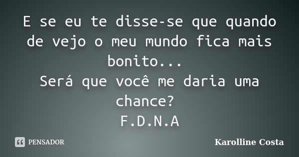 E se eu te disse-se que quando de vejo o meu mundo fica mais bonito... Será que você me daria uma chance? F.D.N.A... Frase de Karolline Costa.