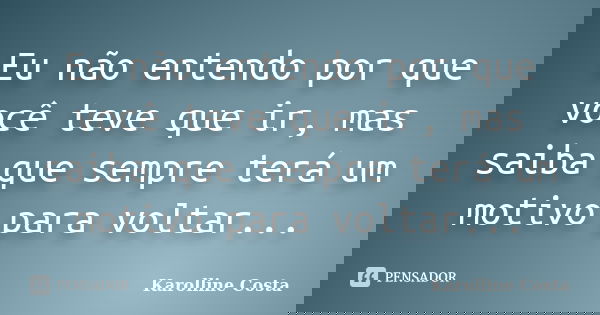 Eu não entendo por que você teve que ir, mas saiba que sempre terá um motivo para voltar...... Frase de Karolline Costa.