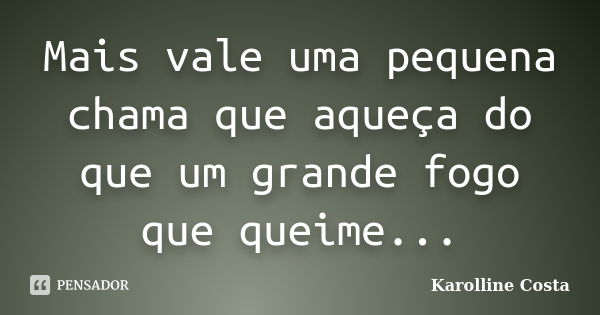 Mais vale uma pequena chama que aqueça do que um grande fogo que queime...... Frase de Karolline Costa.