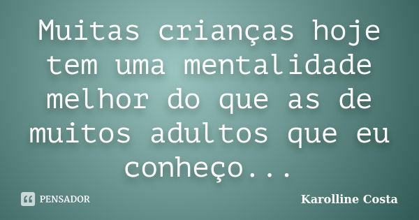 Muitas crianças hoje tem uma mentalidade melhor do que as de muitos adultos que eu conheço...... Frase de Karolline Costa.