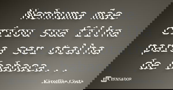 Nenhuma mãe criou sua filha para ser otalha de babaca...... Frase de Karolline Costa.