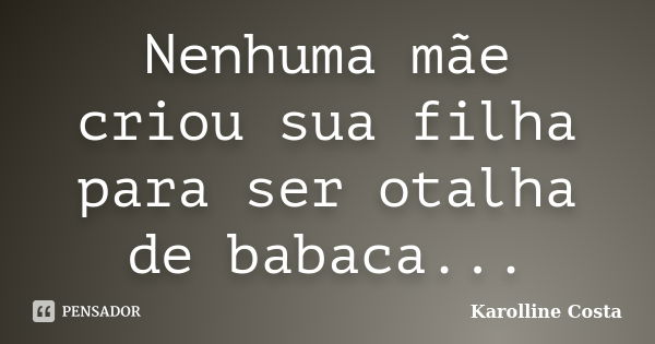 Nenhuma mãe criou sua filha para ser otalha de babaca...... Frase de Karolline Costa.