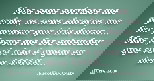 Nos seus sorrisos me perde, os seus abraços me fez pensar que iria durar... Mas Jesus me fez entender que você não é quem eu devo AMAR...... Frase de Karolline Costa.
