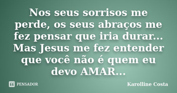 Nos seus sorrisos me perde, os seus abraços me fez pensar que iria durar... Mas Jesus me fez entender que você não é quem eu devo AMAR...... Frase de Karolline Costa.