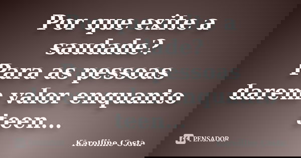 Por que exite a saudade? Para as pessoas darem valor enquanto teen...... Frase de Karolline Costa.