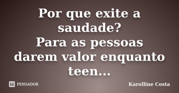 Por que exite a saudade? Para as pessoas darem valor enquanto teen...... Frase de Karolline Costa.