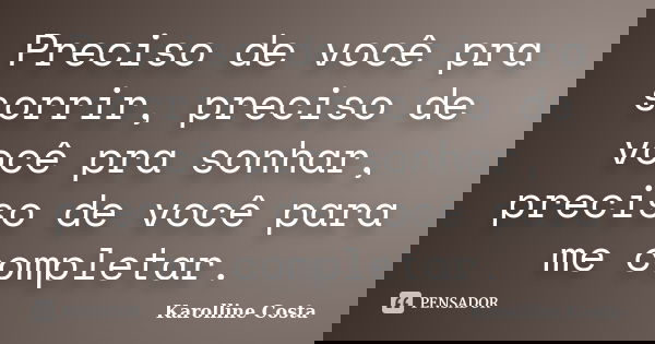Preciso de você pra sorrir, preciso de você pra sonhar, preciso de você para me completar.... Frase de Karolline Costa.