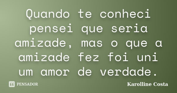 Quando te conheci pensei que seria amizade, mas o que a amizade fez foi uni um amor de verdade.... Frase de Karolline Costa.