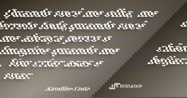 Quando você me olha, me derreto toda,quando você me abraça perco o chão.Imagine quando me beijar... Vou criar asas e voar.... Frase de Karolline Costa.